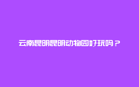 云南昆明昆明动物园好玩吗？