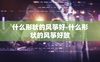 什么形状的风筝好-什么形状的风筝好放