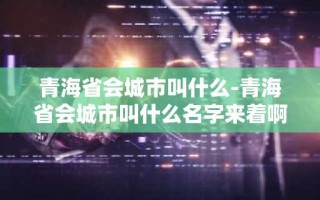 青海省会城市叫什么-青海省会城市叫什么名字来着啊