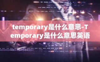 temporary是什么意思-Temporary是什么意思英语