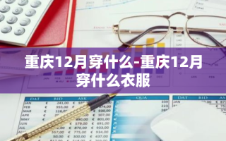 重庆12月穿什么-重庆12月穿什么衣服