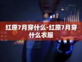 红原7月穿什么-红原7月穿什么衣服