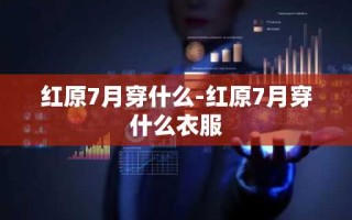 红原7月穿什么-红原7月穿什么衣服