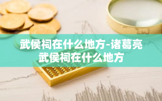 武侯祠在什么地方-诸葛亮武侯祠在什么地方