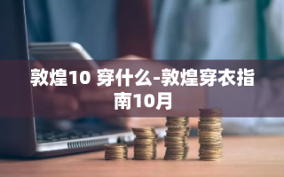 敦煌10 穿什么-敦煌穿衣指南10月