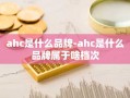 ahc是什么品牌-ahc是什么品牌属于啥档次