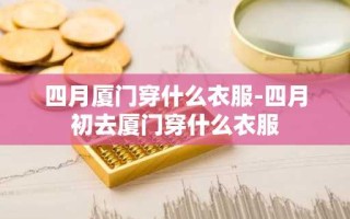 四月厦门穿什么衣服-四月初去厦门穿什么衣服