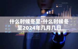 什么时候冬至-什么时候冬至2024年几月几日