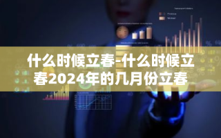 什么时候立春-什么时候立春2024年的几月份立春