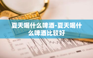 夏天喝什么啤酒-夏天喝什么啤酒比较好