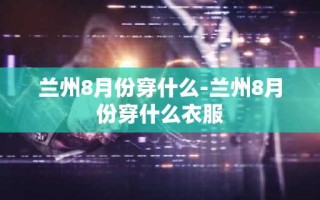 兰州8月份穿什么-兰州8月份穿什么衣服