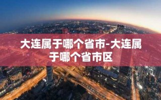 大连属于哪个省市-大连属于哪个省市区