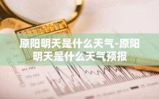 原阳明天是什么天气-原阳明天是什么天气预报