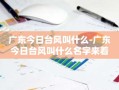 广东今日台风叫什么-广东今日台风叫什么名字来着