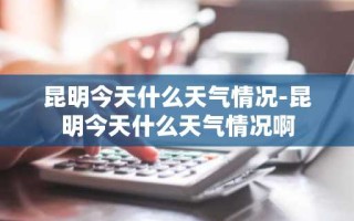 昆明今天什么天气情况-昆明今天什么天气情况啊