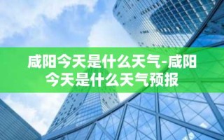 咸阳今天是什么天气-咸阳今天是什么天气预报