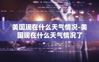 美国现在什么天气情况-美国现在什么天气情况了