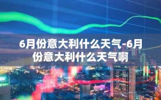 6月份意大利什么天气-6月份意大利什么天气啊