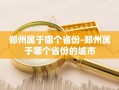 郑州属于哪个省份-郑州属于哪个省份的城市