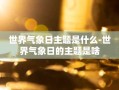 世界气象日主题是什么-世界气象日的主题是啥