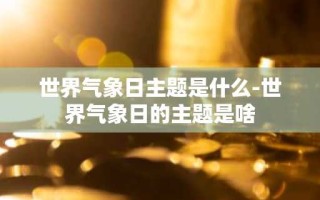 世界气象日主题是什么-世界气象日的主题是啥