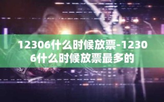 12306什么时候放票-12306什么时候放票最多的