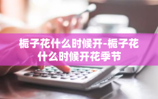 栀子花什么时候开-栀子花什么时候开花季节