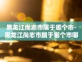 黑龙江尚志市属于哪个市-黑龙江尚志市属于哪个市哪个区