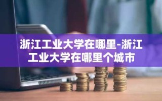 浙江工业大学在哪里-浙江工业大学在哪里个城市