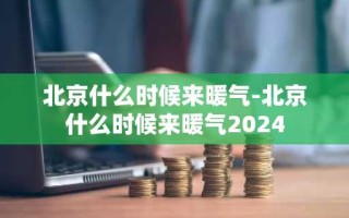 北京什么时候来暖气-北京什么时候来暖气2024