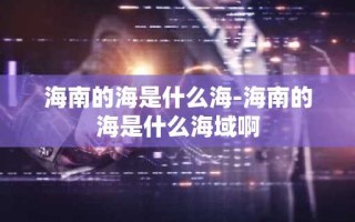 海南的海是什么海-海南的海是什么海域啊