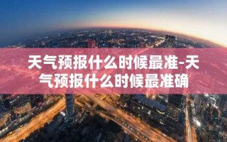 天气预报什么时候最准-天气预报什么时候最准确