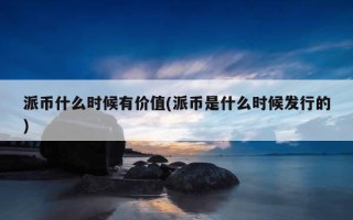 派币什么时候有价值(派币是什么时候发行的)