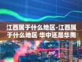 江西属于什么地区-江西属于什么地区 华中还是华南