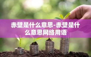 赤壁是什么意思-赤壁是什么意思网络用语