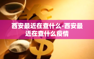 西安最近在查什么-西安最近在查什么疫情