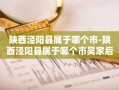 陕西泾阳县属于哪个市-陕西泾阳县属于哪个市吴家后人