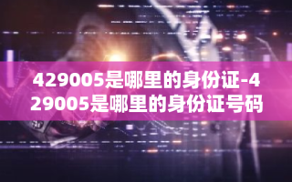 429005是哪里的身份证-429005是哪里的身份证号码