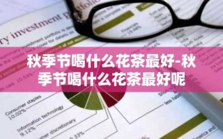 秋季节喝什么花茶最好-秋季节喝什么花茶最好呢