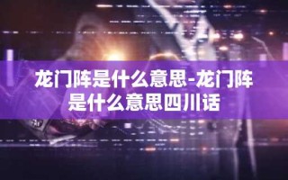 龙门阵是什么意思-龙门阵是什么意思四川话