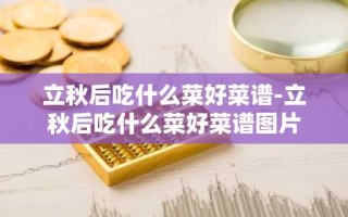 立秋后吃什么菜好菜谱-立秋后吃什么菜好菜谱图片