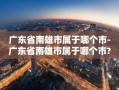 广东省南雄市属于哪个市-广东省南雄市属于哪个市?