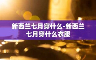 新西兰七月穿什么-新西兰七月穿什么衣服