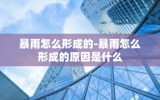 暴雨怎么形成的-暴雨怎么形成的原因是什么