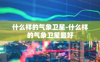 什么样的气象卫星-什么样的气象卫星最好