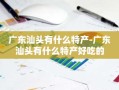 广东汕头有什么特产-广东汕头有什么特产好吃的