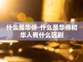 什么是华侨-什么是华侨和华人有什么区别