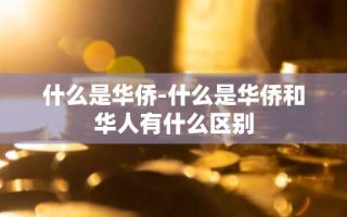 什么是华侨-什么是华侨和华人有什么区别