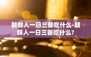 朝鲜人一日三餐吃什么-朝鲜人一日三餐吃什么?