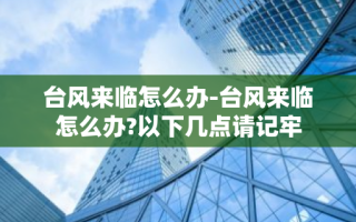 台风来临怎么办-台风来临怎么办?以下几点请记牢